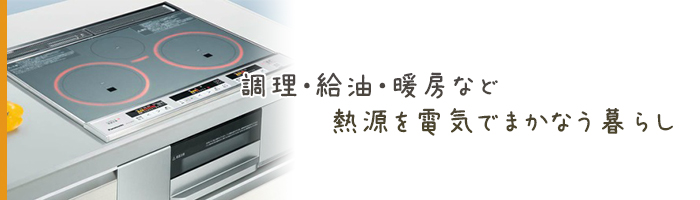 調理・給油・暖房など熱源を電気でまかなう暮らし